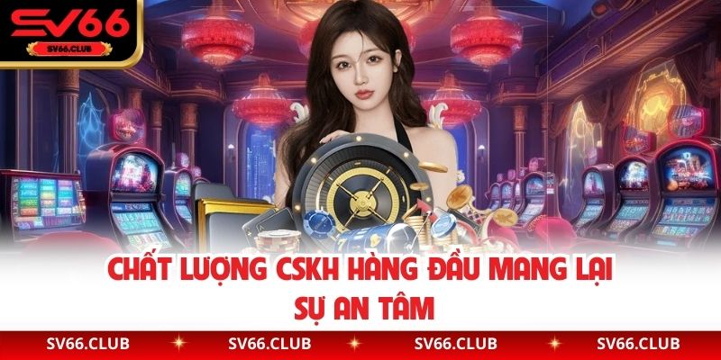 Chất lượng CSKH hàng đầu mang lại sự an tâm 