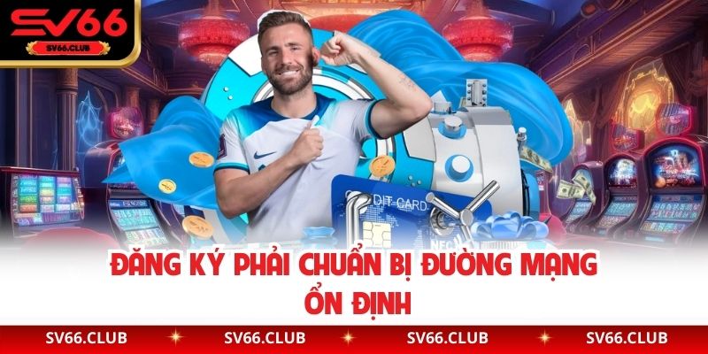 Đăng ký phải chuẩn bị đường mạng ổn định