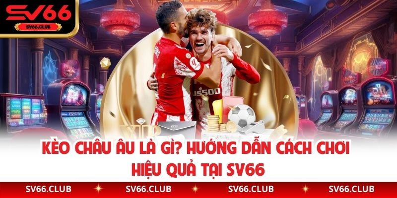 Kèo Châu Âu Là Gì? Hướng Dẫn Cách Chơi Hiệu Quả Tại SV66