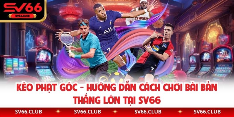 Kèo Phạt Góc - Hướng Dẫn Cách Chơi Bài Bản Thắng Lớn Tại SV66