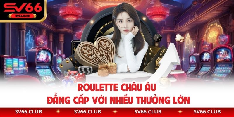 Roulette châu Âu đẳng cấp với nhiều thưởng lớn