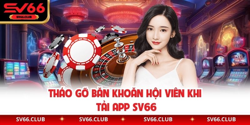 Tháo gỡ băn khoăn hội viên khi tải app SV66