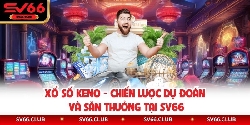 Xổ Số Keno - Chiến Lược Dự Đoán Và Săn Thưởng Tại SV66